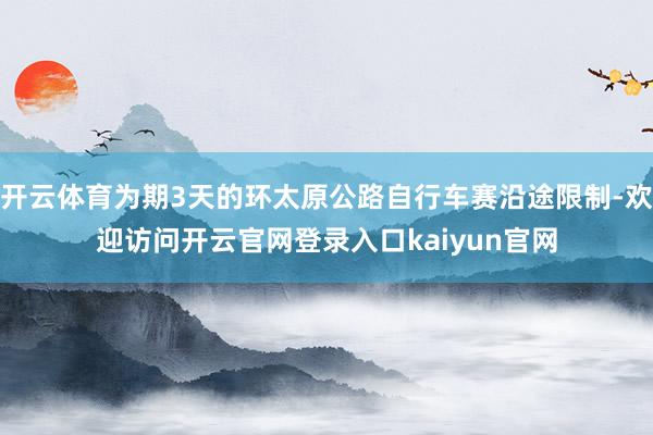 开云体育为期3天的环太原公路自行车赛沿途限制-欢迎访问开云官网登录入口kaiyun官网