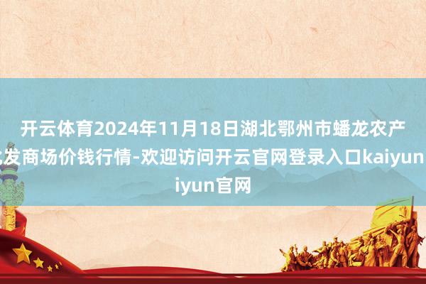 开云体育2024年11月18日湖北鄂州市蟠龙农产物批发商场价钱行情-欢迎访问开云官网登录入口kaiyun官网