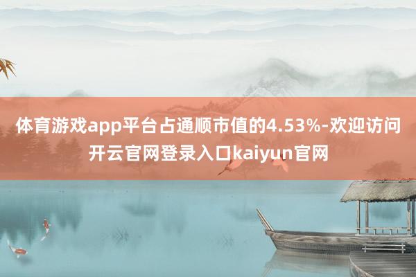 体育游戏app平台占通顺市值的4.53%-欢迎访问开云官网登录入口kaiyun官网