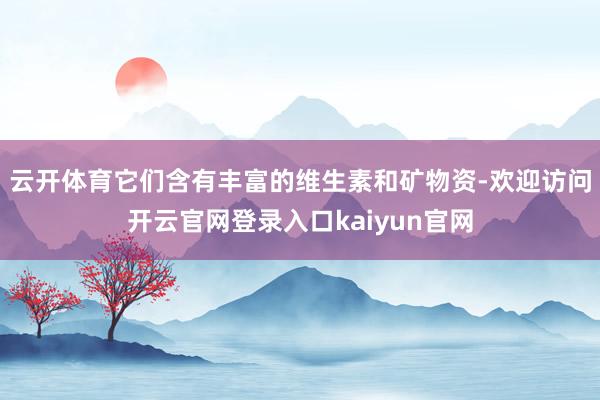 云开体育它们含有丰富的维生素和矿物资-欢迎访问开云官网登录入口kaiyun官网