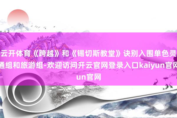 云开体育《跨越》和《锡切斯教堂》诀别入围单色灵通组和旅游组-欢迎访问开云官网登录入口kaiyun官网