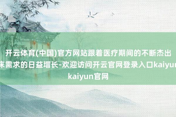 开云体育(中国)官方网站跟着医疗期间的不断杰出和临床需求的日益增长-欢迎访问开云官网登录入口kaiyun官网
