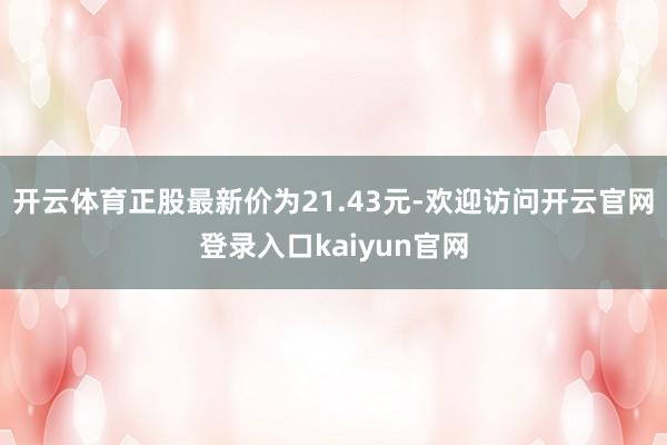 开云体育正股最新价为21.43元-欢迎访问开云官网登录入口kaiyun官网