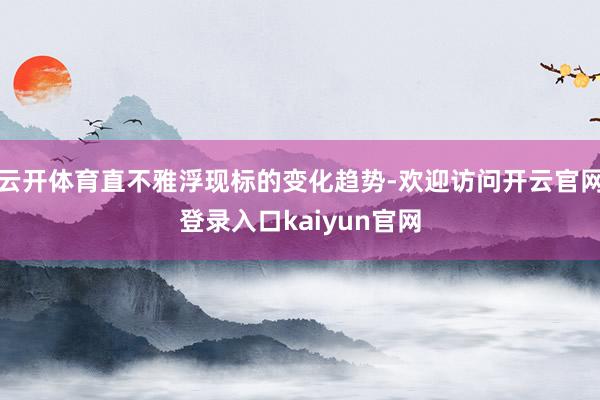 云开体育直不雅浮现标的变化趋势-欢迎访问开云官网登录入口kaiyun官网