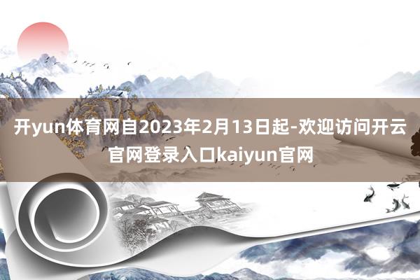 开yun体育网自2023年2月13日起-欢迎访问开云官网登录入口kaiyun官网
