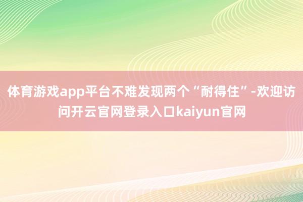 体育游戏app平台不难发现两个“耐得住”-欢迎访问开云官网登录入口kaiyun官网