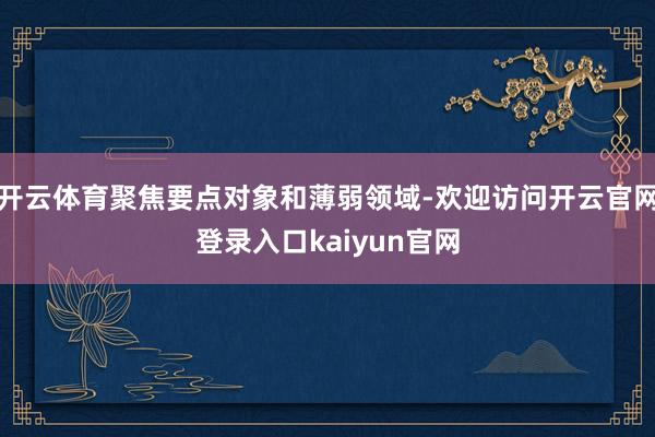 开云体育聚焦要点对象和薄弱领域-欢迎访问开云官网登录入口kaiyun官网