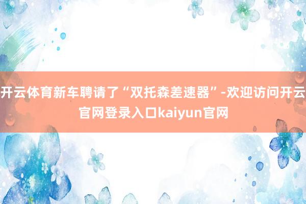 开云体育新车聘请了“双托森差速器”-欢迎访问开云官网登录入口kaiyun官网