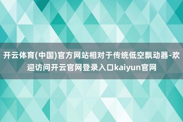 开云体育(中国)官方网站相对于传统低空飘动器-欢迎访问开云官网登录入口kaiyun官网