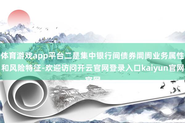体育游戏app平台二是集中银行间债券阛阓业务属性和风险特征-欢迎访问开云官网登录入口kaiyun官网