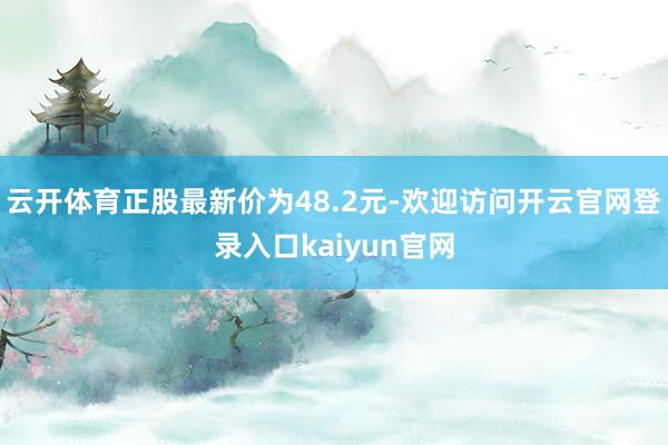 云开体育正股最新价为48.2元-欢迎访问开云官网登录入口kaiyun官网