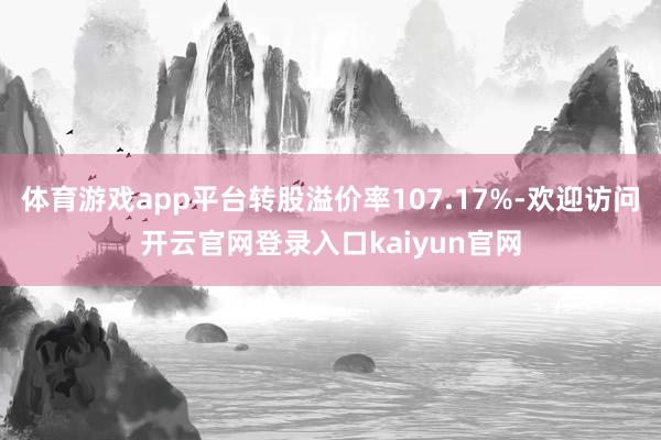 体育游戏app平台转股溢价率107.17%-欢迎访问开云官网登录入口kaiyun官网