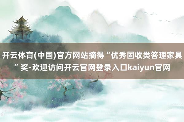开云体育(中国)官方网站摘得“优秀固收类答理家具”奖-欢迎访问开云官网登录入口kaiyun官网