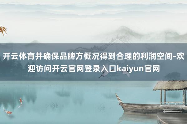 开云体育并确保品牌方概况得到合理的利润空间-欢迎访问开云官网登录入口kaiyun官网