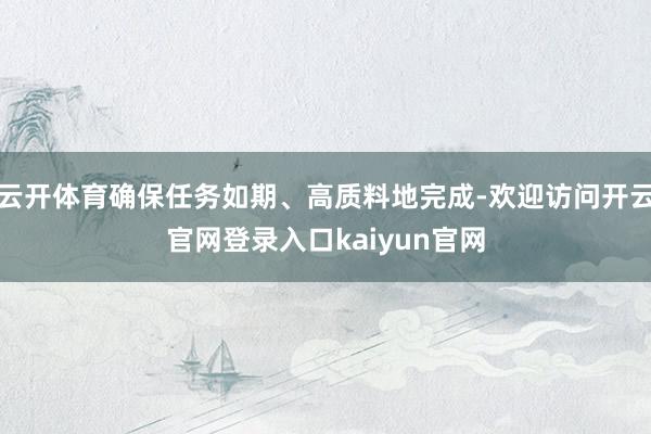 云开体育确保任务如期、高质料地完成-欢迎访问开云官网登录入口kaiyun官网