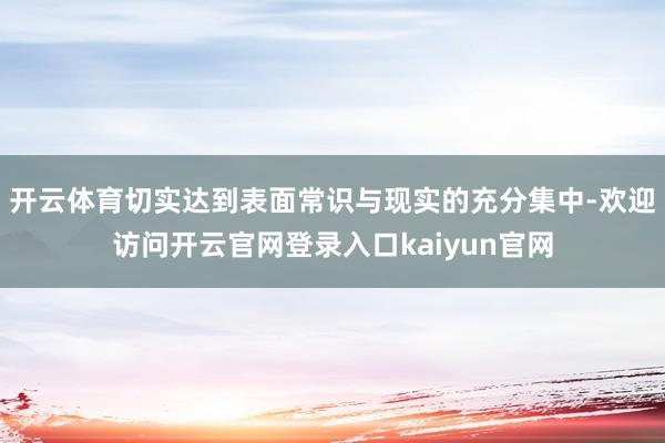 开云体育切实达到表面常识与现实的充分集中-欢迎访问开云官网登录入口kaiyun官网
