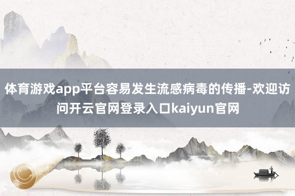体育游戏app平台容易发生流感病毒的传播-欢迎访问开云官网登录入口kaiyun官网