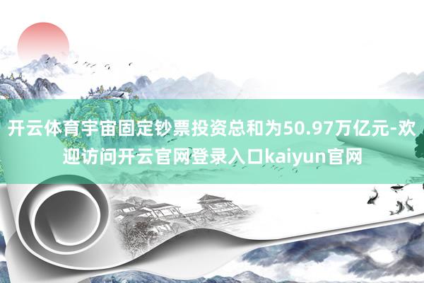 开云体育宇宙固定钞票投资总和为50.97万亿元-欢迎访问开云官网登录入口kaiyun官网