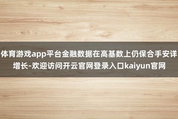 体育游戏app平台金融数据在高基数上仍保合手安详增长-欢迎访问开云官网登录入口kaiyun官网