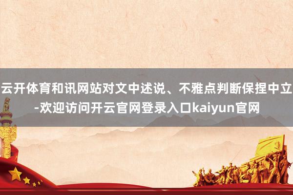 云开体育和讯网站对文中述说、不雅点判断保捏中立-欢迎访问开云官网登录入口kaiyun官网