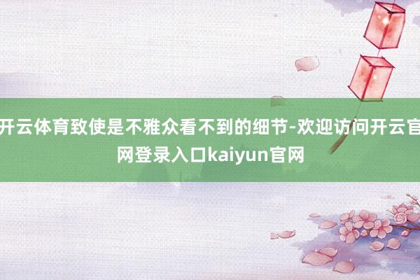 开云体育致使是不雅众看不到的细节-欢迎访问开云官网登录入口kaiyun官网