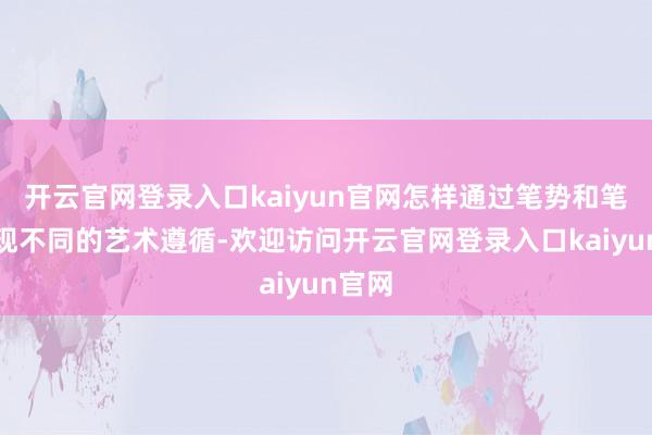 开云官网登录入口kaiyun官网怎样通过笔势和笔画展现不同的艺术遵循-欢迎访问开云官网登录入口kaiyun官网