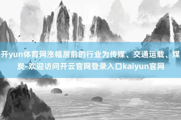 开yun体育网涨幅居前的行业为传媒、交通运载、煤炭-欢迎访问开云官网登录入口kaiyun官网