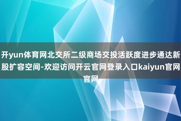 开yun体育网北交所二级商场交投活跃度进步通达新股扩容空间-欢迎访问开云官网登录入口kaiyun官网