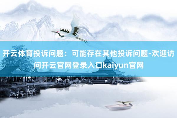 开云体育投诉问题：可能存在其他投诉问题-欢迎访问开云官网登录入口kaiyun官网