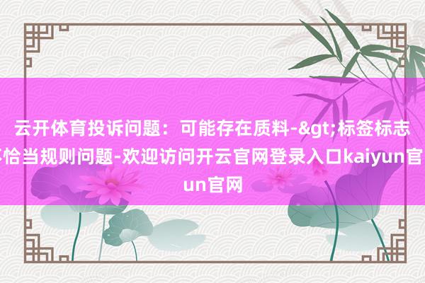 云开体育投诉问题：可能存在质料->标签标志不恰当规则问题-欢迎访问开云官网登录入口kaiyun官网