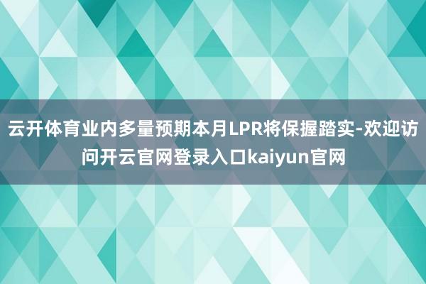 云开体育业内多量预期本月LPR将保握踏实-欢迎访问开云官网登录入口kaiyun官网