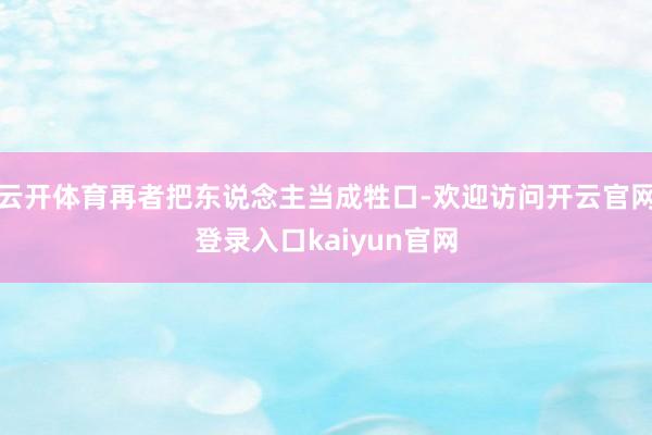 云开体育再者把东说念主当成牲口-欢迎访问开云官网登录入口kaiyun官网
