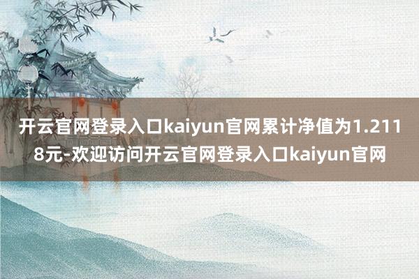 开云官网登录入口kaiyun官网累计净值为1.2118元-欢迎访问开云官网登录入口kaiyun官网