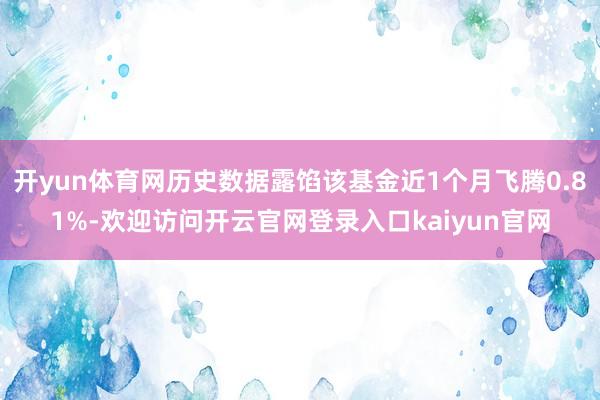 开yun体育网历史数据露馅该基金近1个月飞腾0.81%-欢迎访问开云官网登录入口kaiyun官网