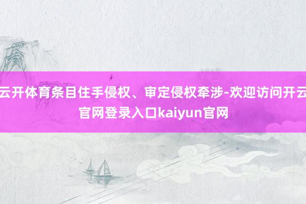 云开体育条目住手侵权、审定侵权牵涉-欢迎访问开云官网登录入口kaiyun官网