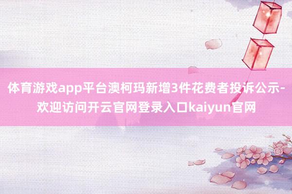体育游戏app平台澳柯玛新增3件花费者投诉公示-欢迎访问开云官网登录入口kaiyun官网