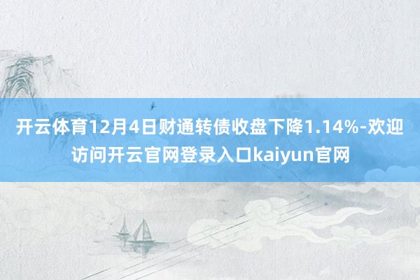 开云体育12月4日财通转债收盘下降1.14%-欢迎访问开云官网登录入口kaiyun官网