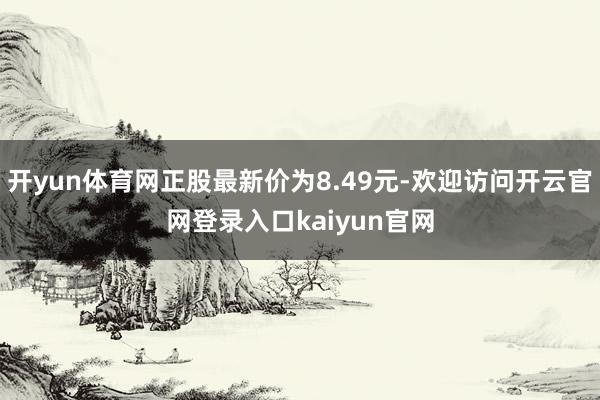 开yun体育网正股最新价为8.49元-欢迎访问开云官网登录入口kaiyun官网