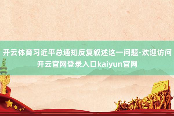 开云体育习近平总通知反复叙述这一问题-欢迎访问开云官网登录入口kaiyun官网
