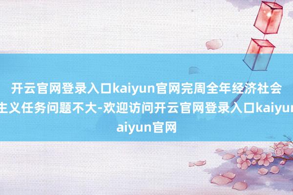 开云官网登录入口kaiyun官网完周全年经济社会发展主义任务问题不大-欢迎访问开云官网登录入口kaiyun官网