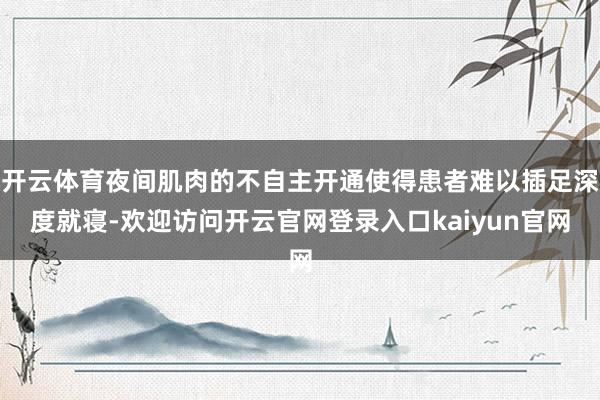 开云体育夜间肌肉的不自主开通使得患者难以插足深度就寝-欢迎访问开云官网登录入口kaiyun官网