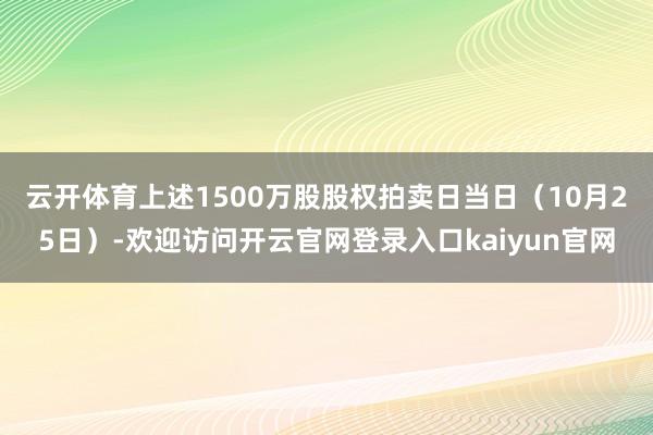 云开体育　　上述1500万股股权拍卖日当日（10月25日）-欢迎访问开云官网登录入口kaiyun官网