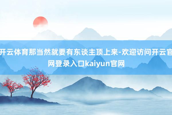 开云体育那当然就要有东谈主顶上来-欢迎访问开云官网登录入口kaiyun官网