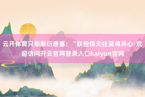 云开体育只能敷衍唐塞：“朕担保天柱莫得异心-欢迎访问开云官网登录入口kaiyun官网