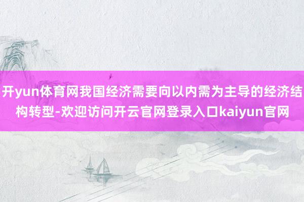 开yun体育网我国经济需要向以内需为主导的经济结构转型-欢迎访问开云官网登录入口kaiyun官网