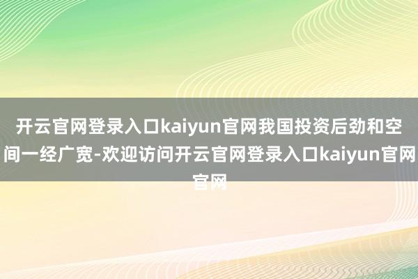 开云官网登录入口kaiyun官网我国投资后劲和空间一经广宽-欢迎访问开云官网登录入口kaiyun官网