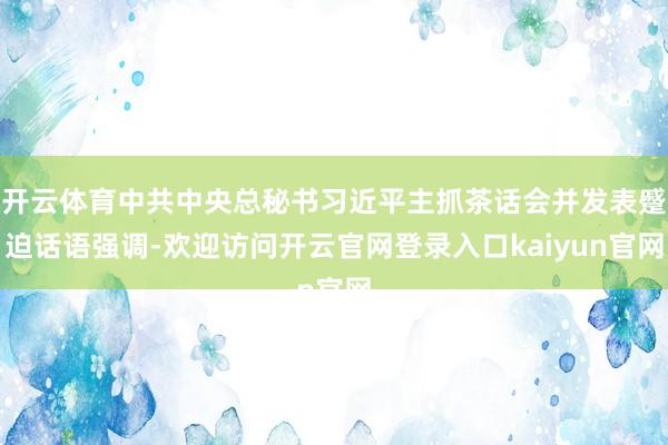 开云体育中共中央总秘书习近平主抓茶话会并发表蹙迫话语强调-欢迎访问开云官网登录入口kaiyun官网