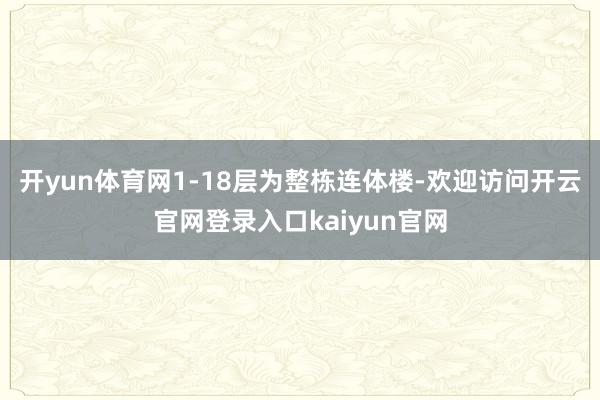 开yun体育网1-18层为整栋连体楼-欢迎访问开云官网登录入口kaiyun官网