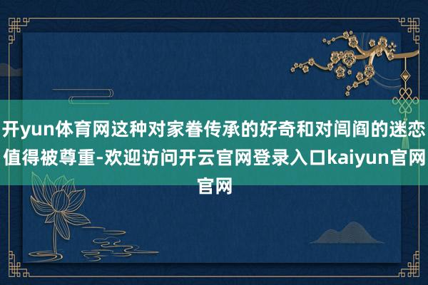 开yun体育网这种对家眷传承的好奇和对闾阎的迷恋值得被尊重-欢迎访问开云官网登录入口kaiyun官网
