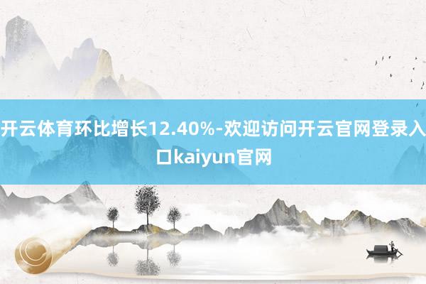 开云体育环比增长12.40%-欢迎访问开云官网登录入口kaiyun官网